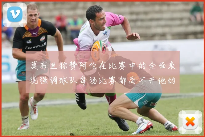 莫布里称赞阿伦在比赛中的全面表现强调球队每场比赛都离不开他的贡献