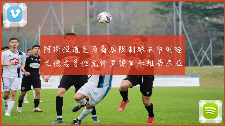阿斯报道皇马商店限制球衣印制哈兰德名号但允许罗德里和维蒂尼亚印制