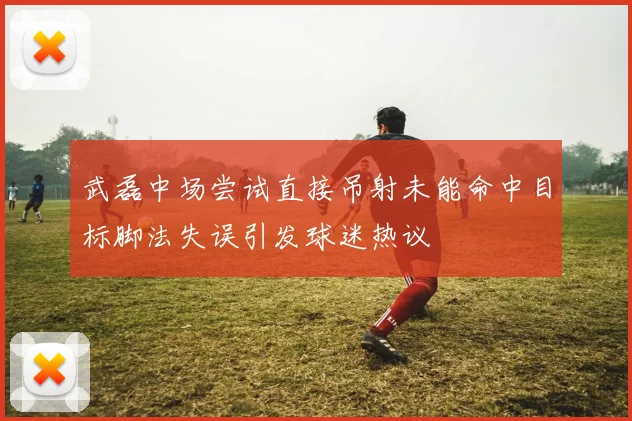 武磊中场尝试直接吊射未能命中目标脚法失误引发球迷热议