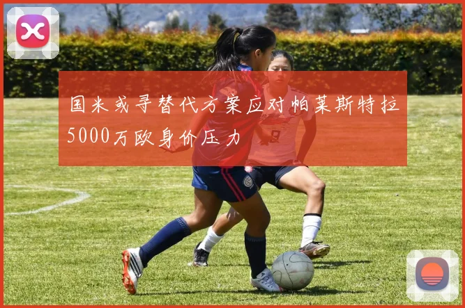 国米或寻替代方案应对帕莱斯特拉5000万欧身价压力