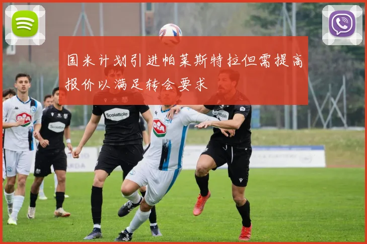 国米计划引进帕莱斯特拉但需提高报价以满足转会要求