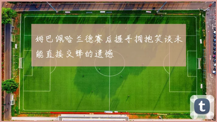 姆巴佩哈兰德赛后握手拥抱笑谈未能直接交锋的遗憾
