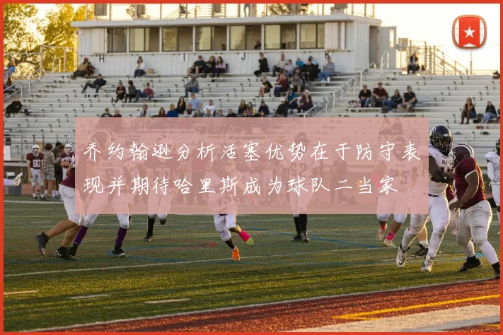 乔约翰逊分析活塞优势在于防守表现并期待哈里斯成为球队二当家