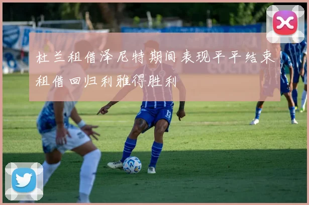 杜兰租借泽尼特期间表现平平结束租借回归利雅得胜利