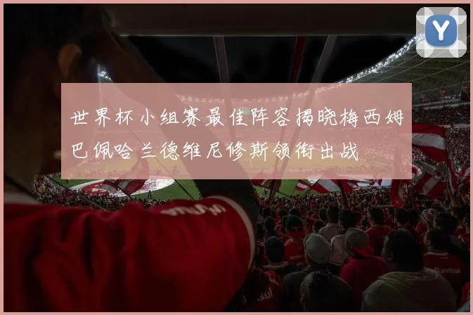 世界杯小组赛最佳阵容揭晓梅西姆巴佩哈兰德维尼修斯领衔出战