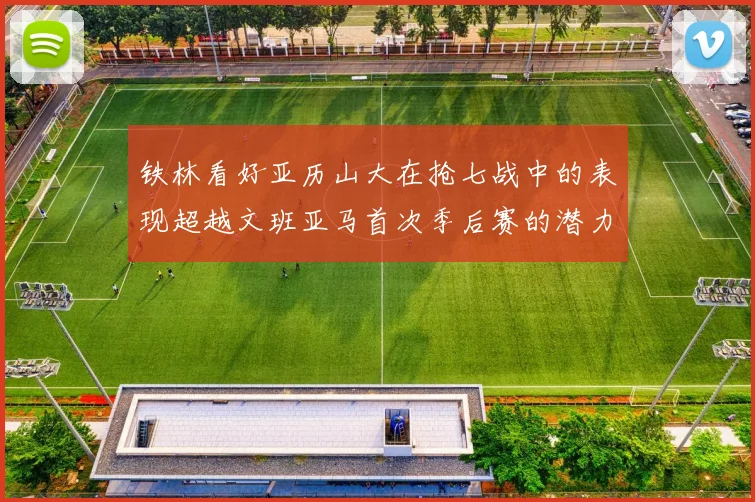 铁林看好亚历山大在抢七战中的表现超越文班亚马首次季后赛的潜力