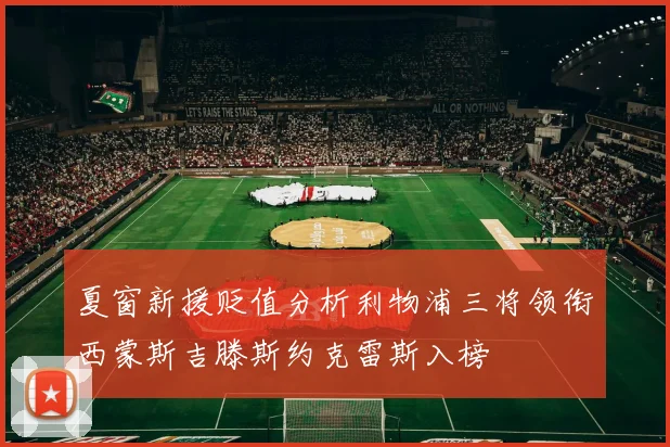 夏窗新援贬值分析利物浦三将领衔西蒙斯吉滕斯约克雷斯入榜
