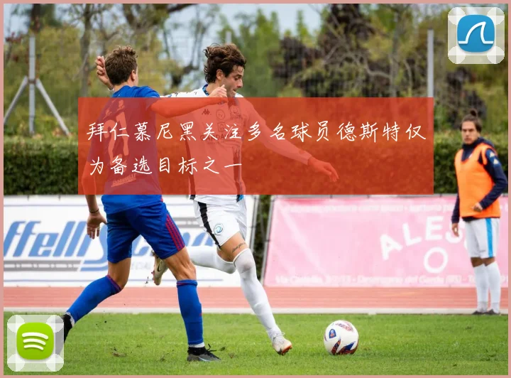 拜仁慕尼黑关注多名球员德斯特仅为备选目标之一
