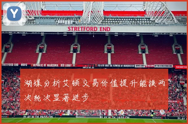 湖媒分析艾顿交易价值提升能换两次轮次显著进步