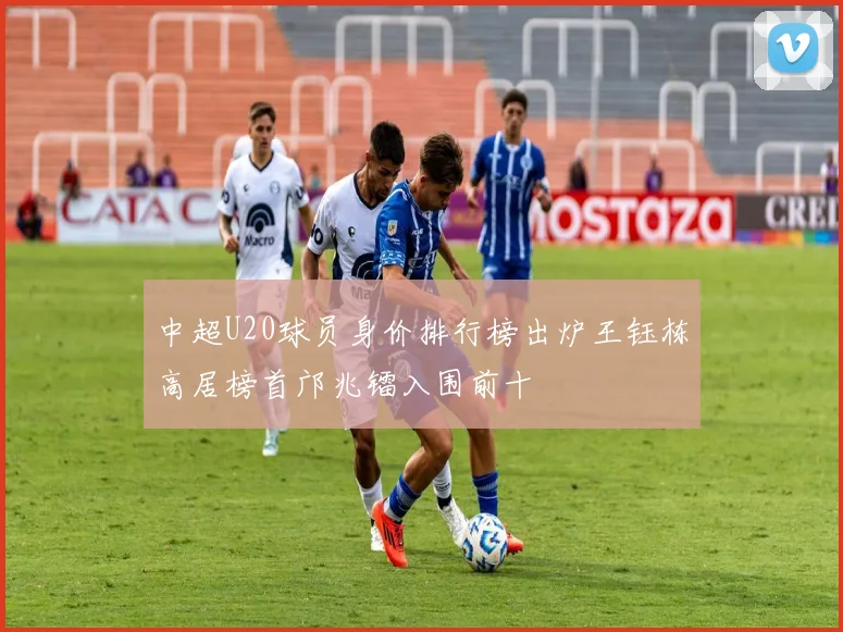 中超U20球员身价排行榜出炉王钰栋高居榜首邝兆镭入围前十