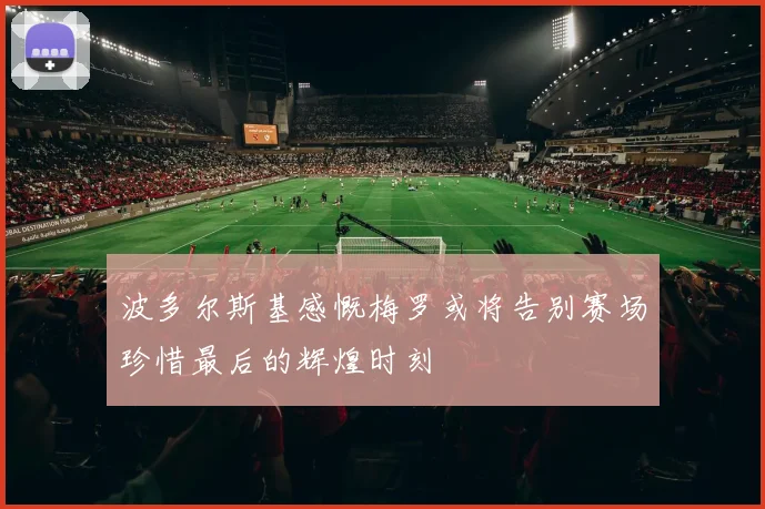波多尔斯基感慨梅罗或将告别赛场珍惜最后的辉煌时刻