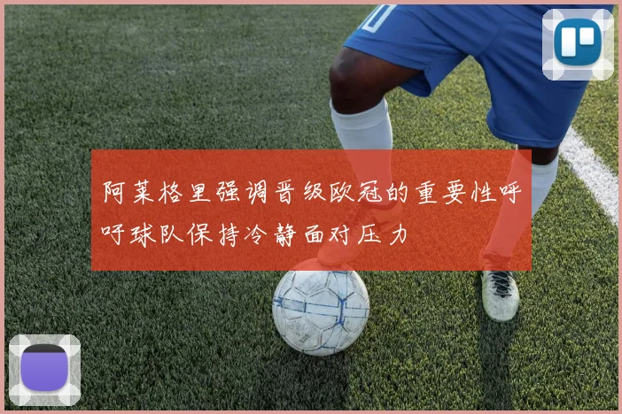 阿莱格里强调晋级欧冠的重要性呼吁球队保持冷静面对压力