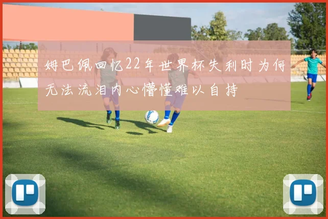 姆巴佩回忆22年世界杯失利时为何无法流泪内心懵懂难以自持