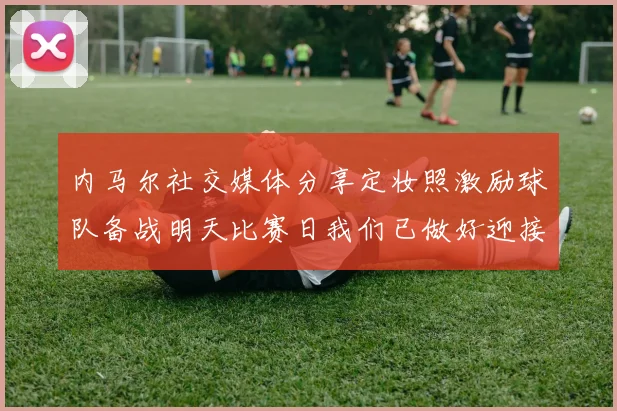 内马尔社交媒体分享定妆照激励球队备战明天比赛日我们已做好迎接挑战的准备