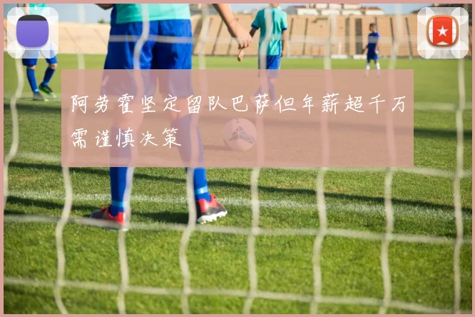 阿劳霍坚定留队巴萨但年薪超千万需谨慎决策