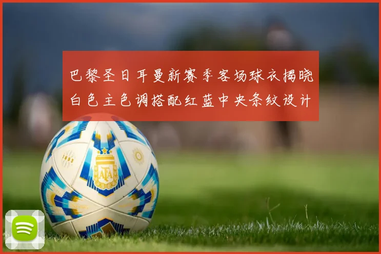 巴黎圣日耳曼新赛季客场球衣揭晓白色主色调搭配红蓝中央条纹设计