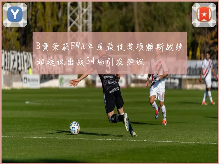 B费荣获FWA年度最佳奖项赖斯战绩超越仅出战34场引发热议