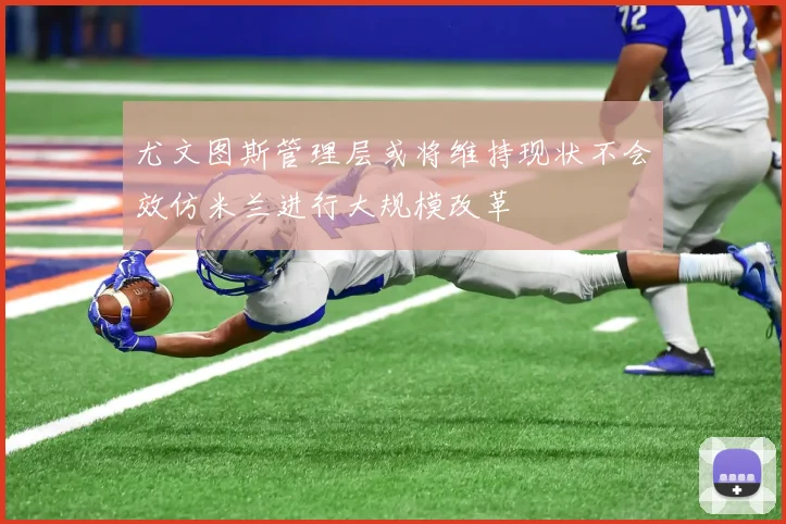 尤文图斯管理层或将维持现状不会效仿米兰进行大规模改革