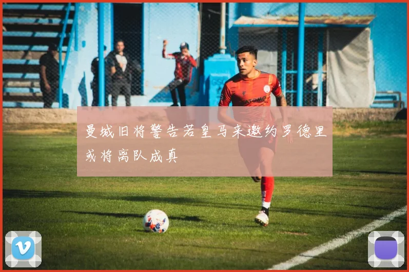 曼城旧将警告若皇马来邀约罗德里或将离队成真